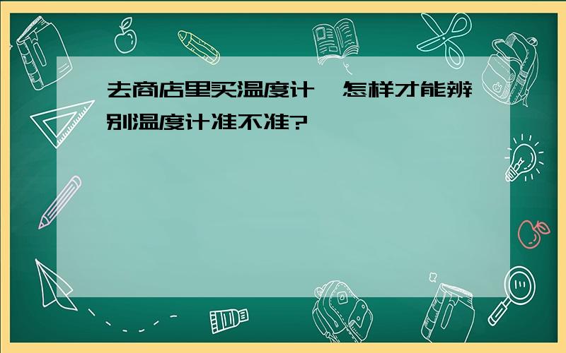 去商店里买温度计,怎样才能辨别温度计准不准?