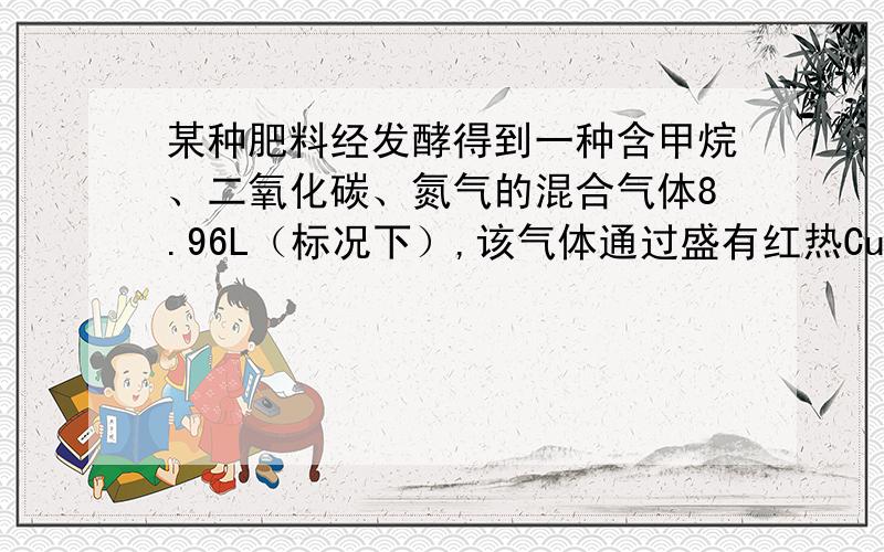 某种肥料经发酵得到一种含甲烷、二氧化碳、氮气的混合气体8.96L（标况下）,该气体通过盛有红热CuO粉末的硬质玻璃管,发生的反应为CH₄+4CuO→（加热）CO₂↑+2H₂O↑+4Cu.当甲烷完全