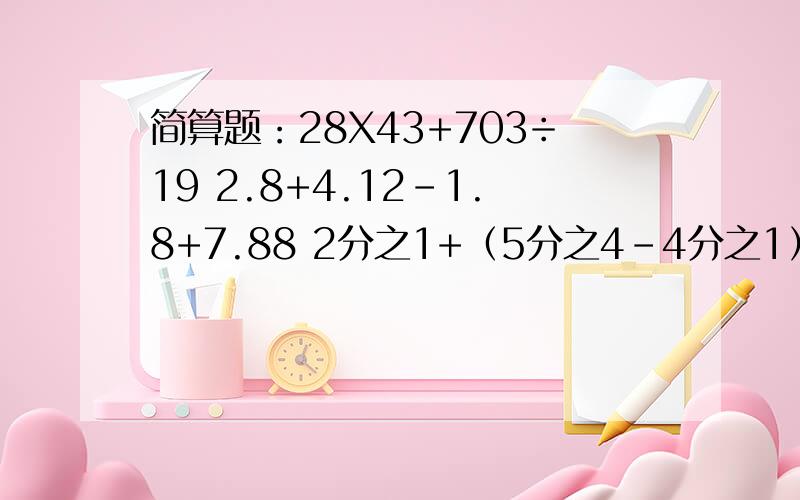 简算题：28X43+703÷19 2.8+4.12-1.8+7.88 2分之1+（5分之4-4分之1）×11分之6能简算的要简算!28×43+703÷19 2.8+4.12-1.8+7.88 2分之1+（5分之4-4分之)×11分之6