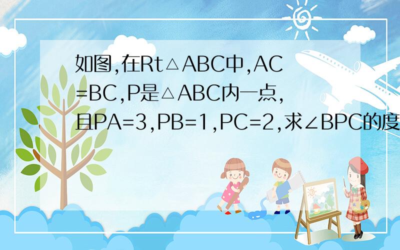 如图,在Rt△ABC中,AC=BC,P是△ABC内一点,且PA=3,PB=1,PC=2,求∠BPC的度数