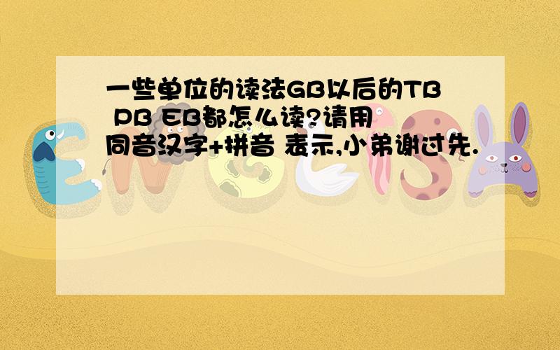 一些单位的读法GB以后的TB PB EB都怎么读?请用 同音汉字+拼音 表示,小弟谢过先.