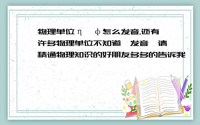 物理单位η,φ怎么发音.还有许多物理单位不知道咋发音,请精通物理知识的好朋友多多的告诉我,