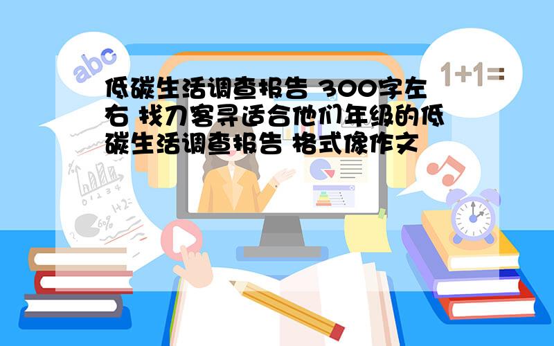 低碳生活调查报告 300字左右 找刀客寻适合他们年级的低碳生活调查报告 格式像作文