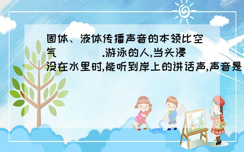 固体、液体传播声音的本领比空气____.游泳的人,当头浸没在水里时,能听到岸上的讲话声,声音是由_____和_____传到耳朵里的