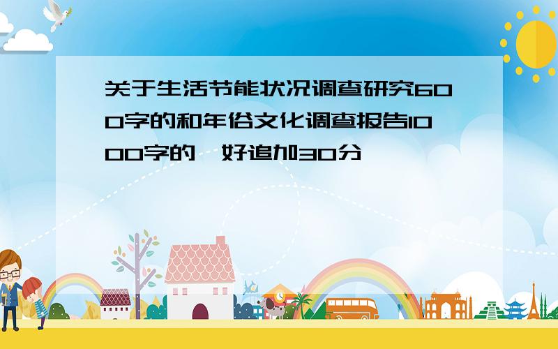 关于生活节能状况调查研究600字的和年俗文化调查报告1000字的,好追加30分,