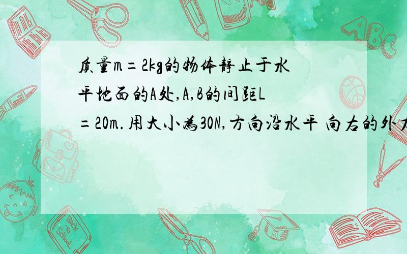 质量m=2kg的物体静止于水平地面的A处,A,B的间距L=20m.用大小为30N,方向沿水平 向右的外力拉此物体 经t0=2s拉至B处（已知cos37度=0.8,sin37度=0.6 取g=10m/s^2)(1)求物体与地面的动摩擦因数μ(2)用大小为3