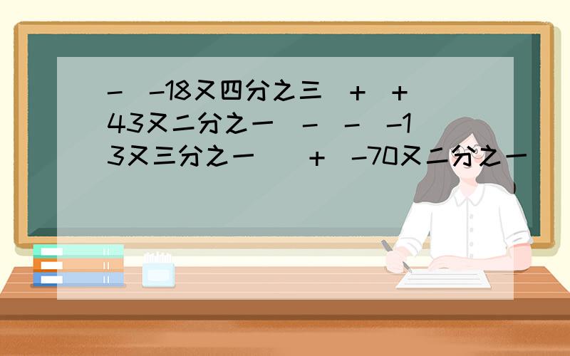 -|-18又四分之三|+(+43又二分之一)-|-(-13又三分之一)|+|-70又二分之一|(-2*5)^3-(-1　9/7)/(-4/3)^2-(-0.1/1)^2/(-0.1)^3 括号里的是几分之几 空格为带分数［4 3/2除以（-2 5/4)+（-0.4）*（-6 4/1）］*1 5/1除以（0.