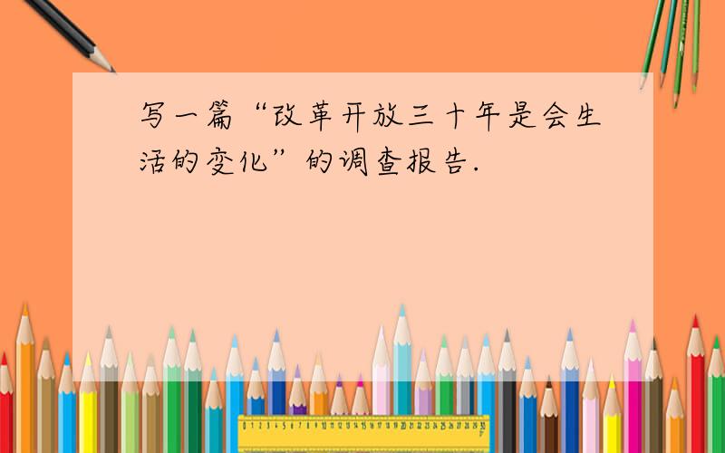 写一篇“改革开放三十年是会生活的变化”的调查报告.