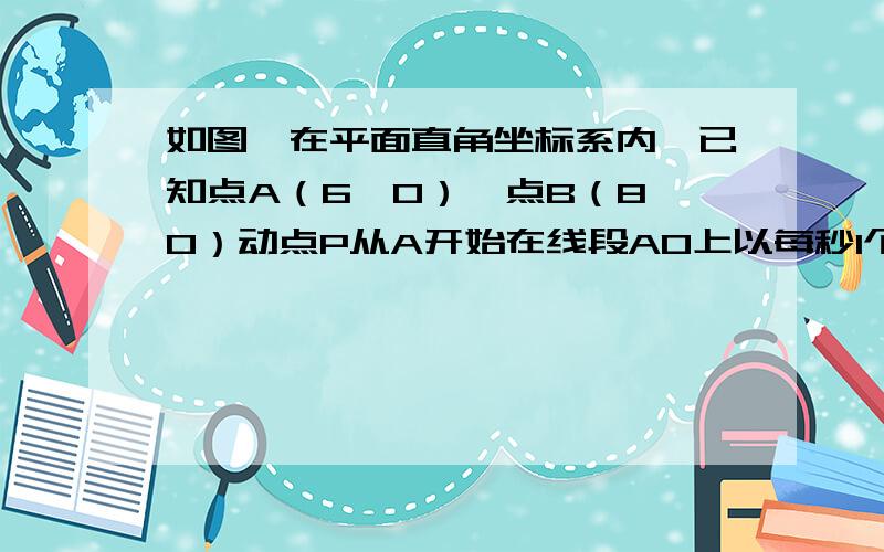 如图,在平面直角坐标系内,已知点A（6,0）,点B（8,0）动点P从A开始在线段AO上以每秒1个单位（请看下面长度的速度向点O移动,同时动点Q从点B开始在线段BA上以每秒2个单位长度的速度向点A移动,