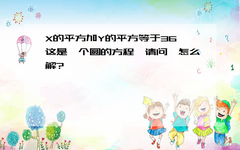 X的平方加Y的平方等于36,这是一个圆的方程,请问,怎么解?