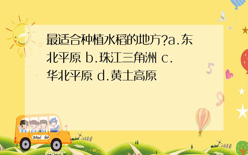 最适合种植水稻的地方?a.东北平原 b.珠江三角洲 c.华北平原 d.黄土高原