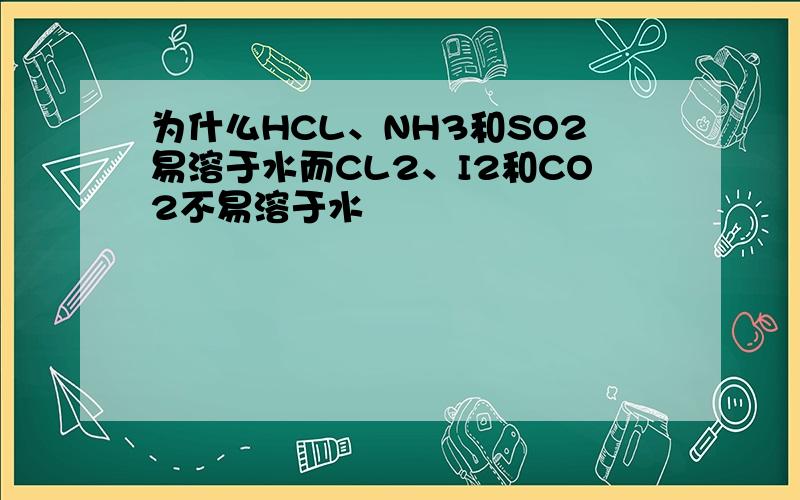 为什么HCL、NH3和SO2易溶于水而CL2、I2和CO2不易溶于水