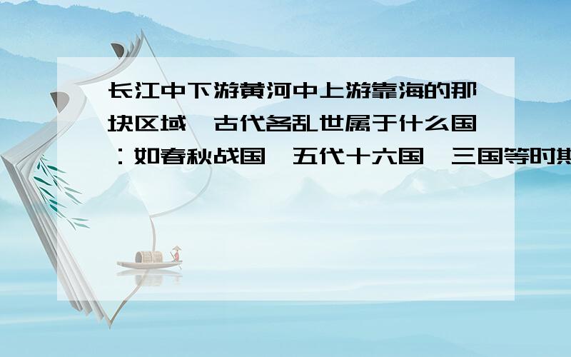 长江中下游黄河中上游靠海的那块区域,古代各乱世属于什么国：如春秋战国,五代十六国,三国等时期