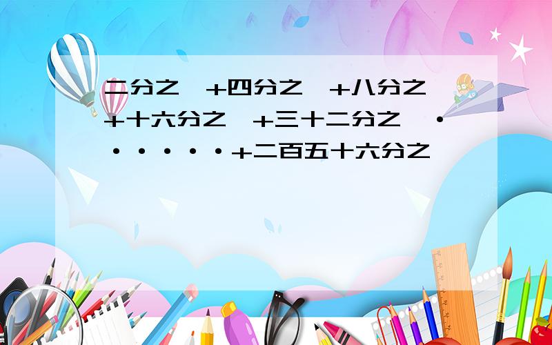 二分之一+四分之一+八分之一+十六分之一+三十二分之一······+二百五十六分之一