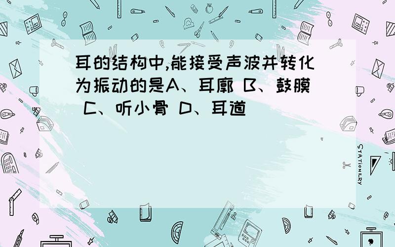 耳的结构中,能接受声波并转化为振动的是A、耳廓 B、鼓膜 C、听小骨 D、耳道