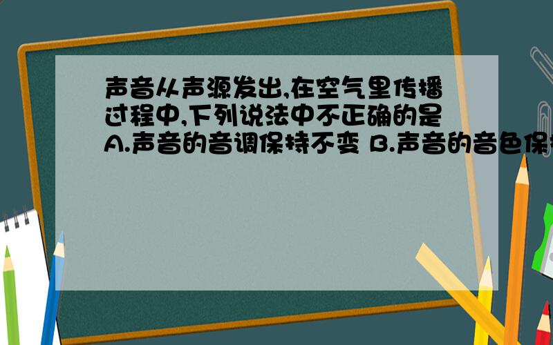 声音从声源发出,在空气里传播过程中,下列说法中不正确的是A.声音的音调保持不变 B.声音的音色保持不变 C.声音的传播速度保持不变 D.在不同地方声音的大小相同