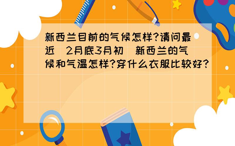 新西兰目前的气候怎样?请问最近（2月底3月初）新西兰的气候和气温怎样?穿什么衣服比较好?