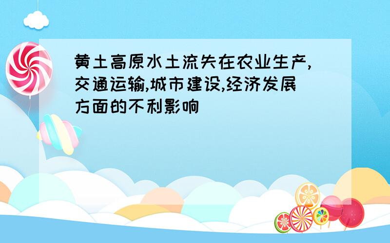 黄土高原水土流失在农业生产,交通运输,城市建设,经济发展方面的不利影响