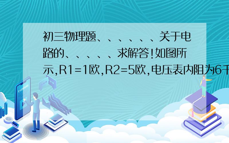 初三物理题、、、、、、关于电路的、、、、、求解答!如图所示,R1=1欧,R2=5欧,电压表内阻为6千欧,电源电压为6V,则电压表示数是多少?