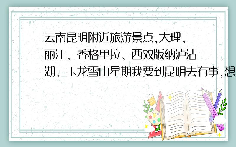 云南昆明附近旅游景点,大理、丽江、香格里拉、西双版纳泸沽湖、玉龙雪山星期我要到昆明去有事,想顺便到云南去旅游,两条路线：一是大理、丽江、香格里拉,求各位高手告诉我沿途有哪些