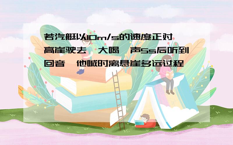 若汽艇以10m/s的速度正对高崖驶去,大喝一声5s后听到回音,他喊时离悬崖多远过程