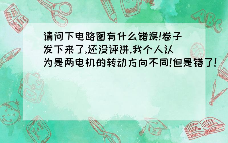 请问下电路图有什么错误!卷子发下来了,还没评讲.我个人认为是两电机的转动方向不同!但是错了!