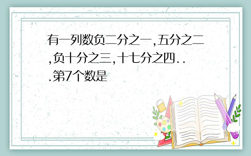 有一列数负二分之一,五分之二,负十分之三,十七分之四...第7个数是