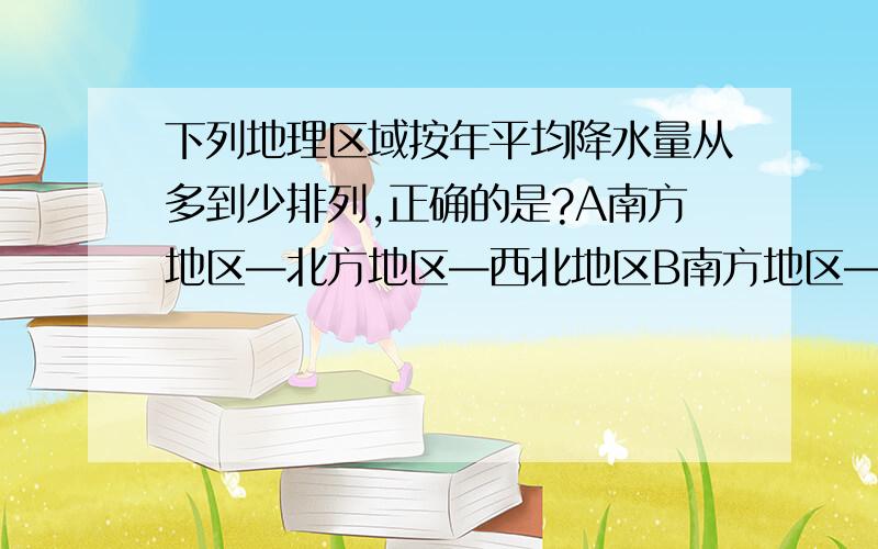 下列地理区域按年平均降水量从多到少排列,正确的是?A南方地区—北方地区—西北地区B南方地区—西北地区—北方地区 C西北地区—南方地区—北方地区D西北地区—北方地区—南方地区