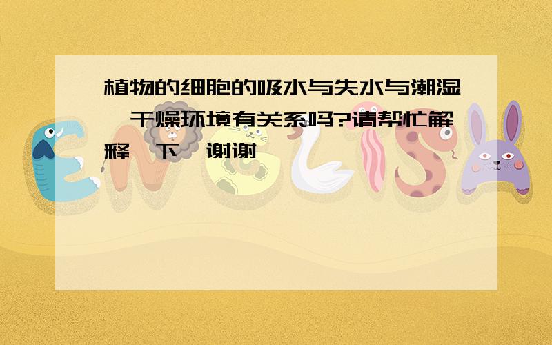 植物的细胞的吸水与失水与潮湿、干燥环境有关系吗?请帮忙解释一下,谢谢