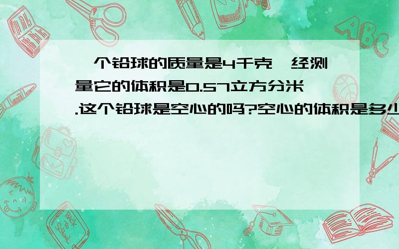 一个铅球的质量是4千克,经测量它的体积是0.57立方分米.这个铅球是空心的吗?空心的体积是多少?