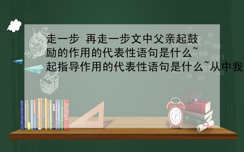 走一步 再走一步文中父亲起鼓励的作用的代表性语句是什么~起指导作用的代表性语句是什么~从中我们可以感受到父亲是一个什么样的人~