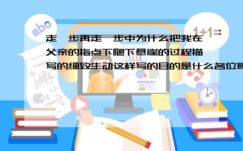 走一步再走一步中为什么把我在父亲的指点下爬下悬崖的过程描写的细致生动这样写的目的是什么各位哥哥姐姐请在十号之前给我答案小妹在这儿谢谢了