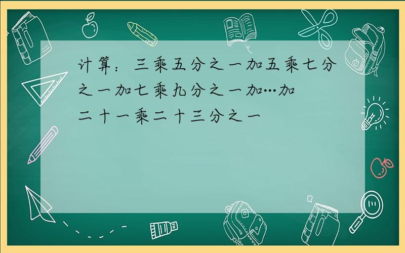 计算：三乘五分之一加五乘七分之一加七乘九分之一加···加二十一乘二十三分之一