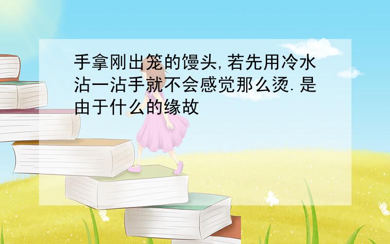 手拿刚出笼的馒头,若先用冷水沾一沾手就不会感觉那么烫.是由于什么的缘故