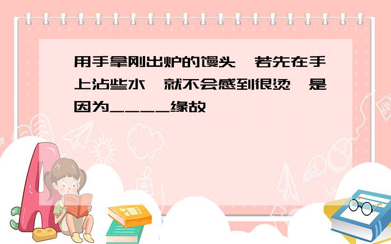 用手拿刚出炉的馒头,若先在手上沾些水,就不会感到很烫,是因为____缘故