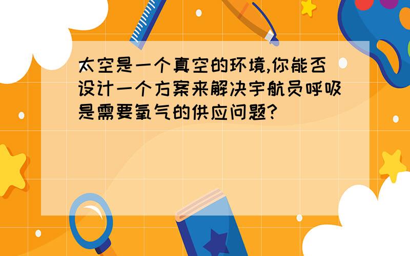 太空是一个真空的环境,你能否设计一个方案来解决宇航员呼吸是需要氧气的供应问题?