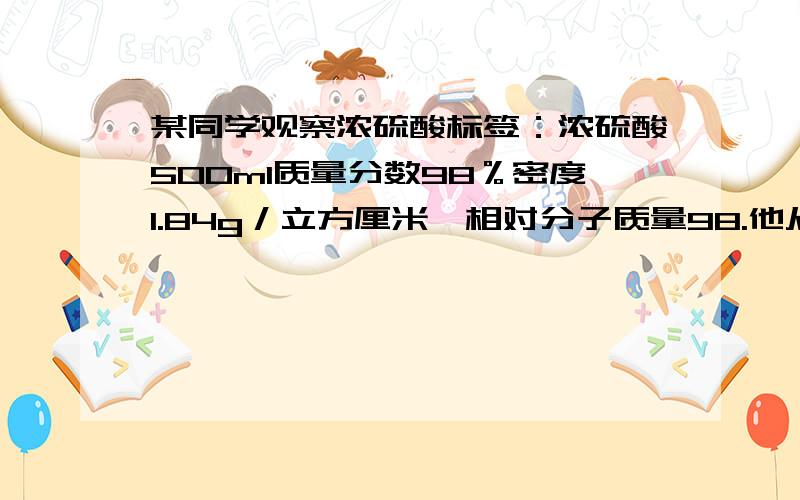 某同学观察浓硫酸标签：浓硫酸500ml质量分数98％密度1.84g／立方厘米,相对分子质量98.他从倒出100ml...某同学观察浓硫酸标签：浓硫酸500ml质量分数98％密度1.84g／立方厘米,相对分子质量98.他从