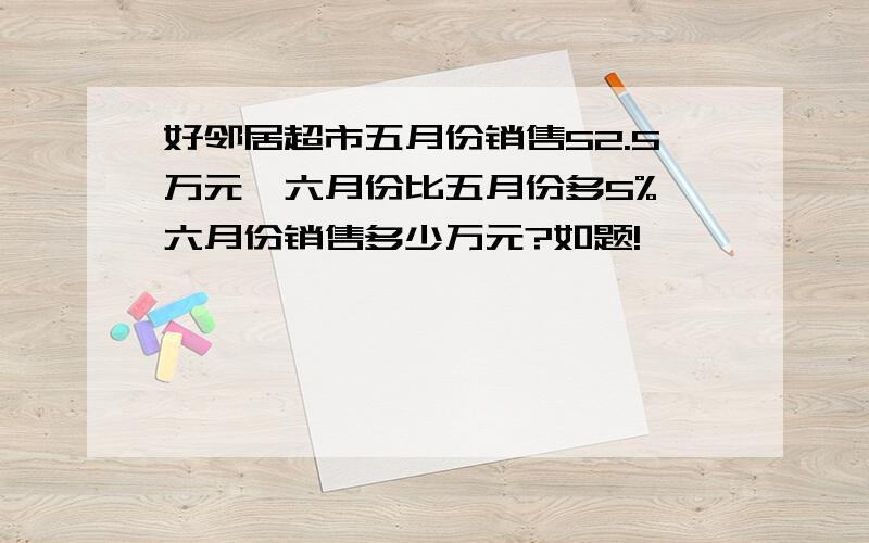 好邻居超市五月份销售52.5万元,六月份比五月份多5%,六月份销售多少万元?如题!