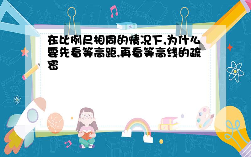 在比例尺相同的情况下,为什么要先看等高距,再看等高线的疏密