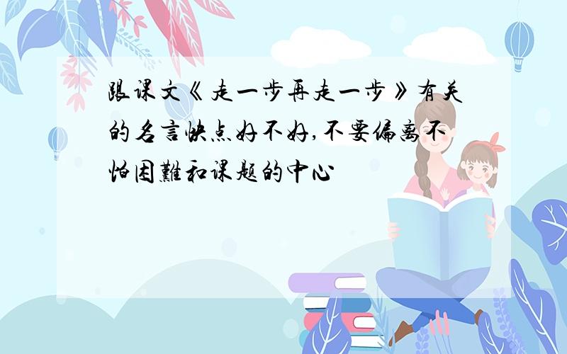 跟课文《走一步再走一步》有关的名言快点好不好,不要偏离不怕困难和课题的中心