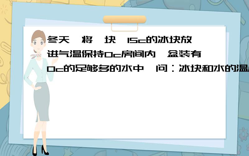 冬天,将一块—15c的冰块放进气温保持0c房间内一盆装有0c的足够多的水中,问：冰块和水的温度怎样变化?为什么?