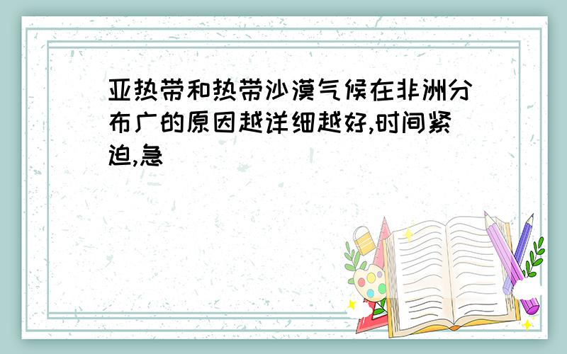 亚热带和热带沙漠气候在非洲分布广的原因越详细越好,时间紧迫,急