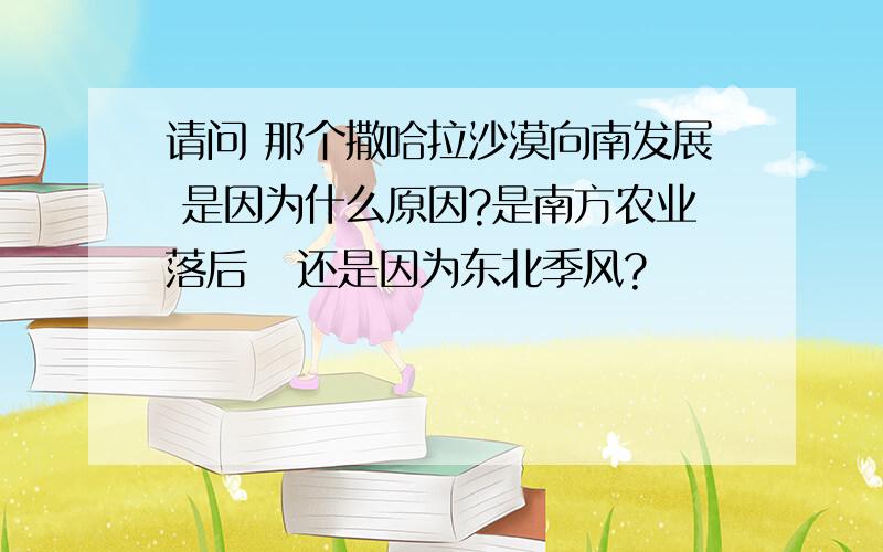 请问 那个撒哈拉沙漠向南发展 是因为什么原因?是南方农业落后   还是因为东北季风?