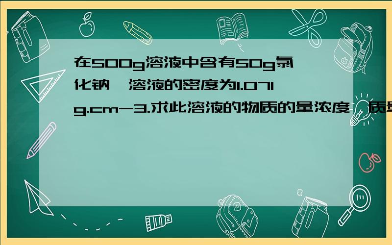 在500g溶液中含有50g氯化钠,溶液的密度为1.071g.cm-3.求此溶液的物质的量浓度,质量摩尔浓度,氯化钠的摩尔分数.（已知Mnacl=58.44g.mol-1）