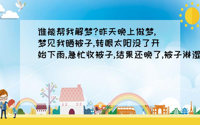 谁能帮我解梦?昨天晚上做梦,梦见我晒被子,转眼太阳没了开始下雨,急忙收被子,结果还晚了,被子淋湿了