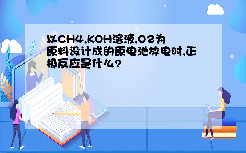 以CH4,KOH溶液,O2为原料设计成的原电池放电时,正极反应是什么?