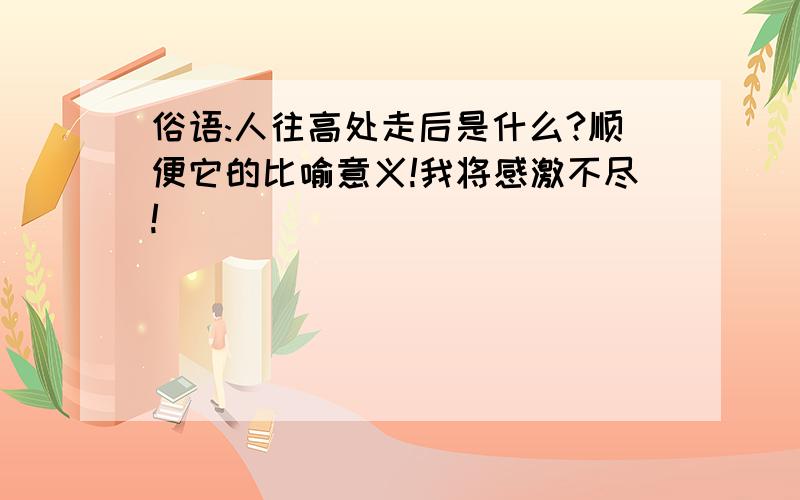 俗语:人往高处走后是什么?顺便它的比喻意义!我将感激不尽!