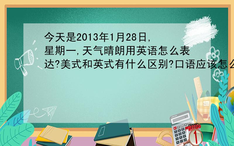 今天是2013年1月28日,星期一,天气晴朗用英语怎么表达?美式和英式有什么区别?口语应该怎么念?