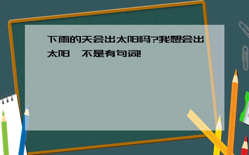 下雨的天会出太阳吗?我想会出太阳,不是有句词!