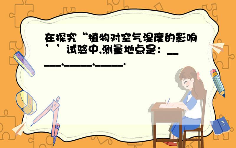 在探究“植物对空气湿度的影响’’试验中,测量地点是：_____,_____,_____.